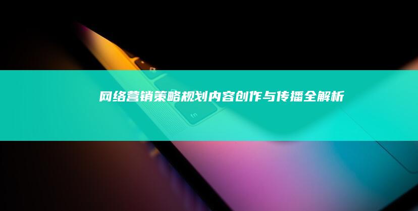 网络营销：策略规划、内容创作与传播全解析