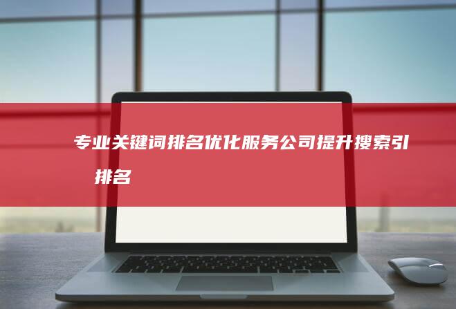 专业关键词排名优化服务公司：提升搜索引擎排名策略