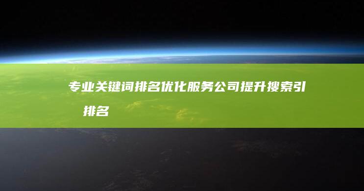 专业关键词排名优化服务公司：提升搜索引擎排名策略